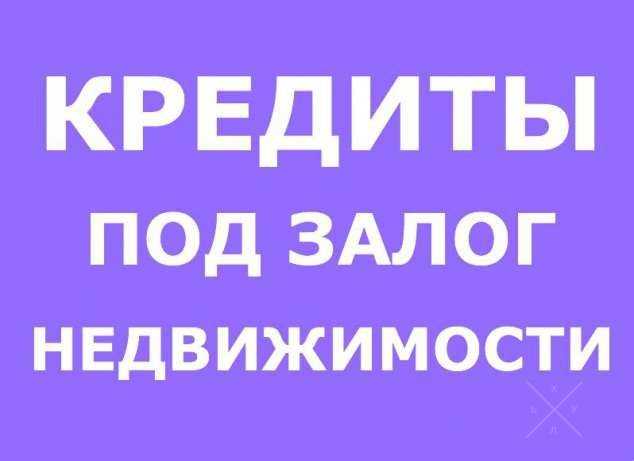 Кредит Под Залог Недвижимости! Лучшие Условия Кредитования!!!